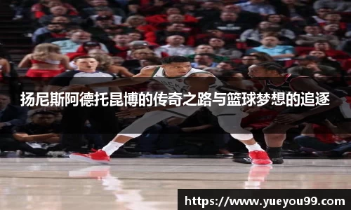 扬尼斯阿德托昆博的传奇之路与篮球梦想的追逐